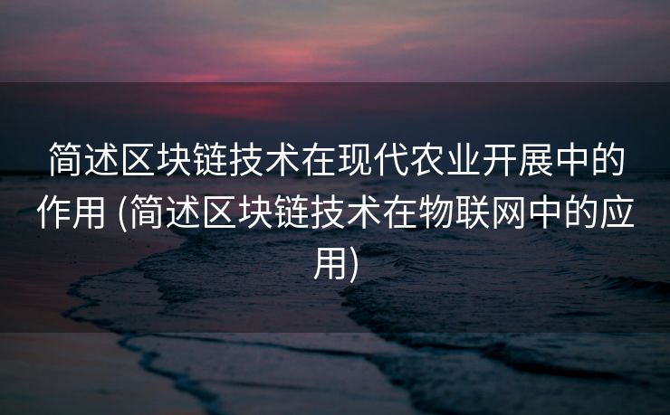 简述区块链技术在现代农业开展中的作用 (简述区块链技术在物联网中的应用)