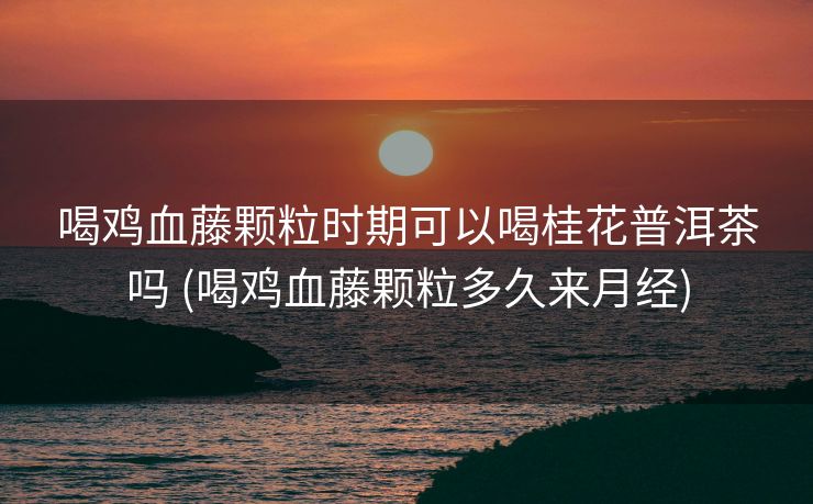喝鸡血藤颗粒时期可以喝桂花普洱茶吗 (喝鸡血藤颗粒多久来月经)