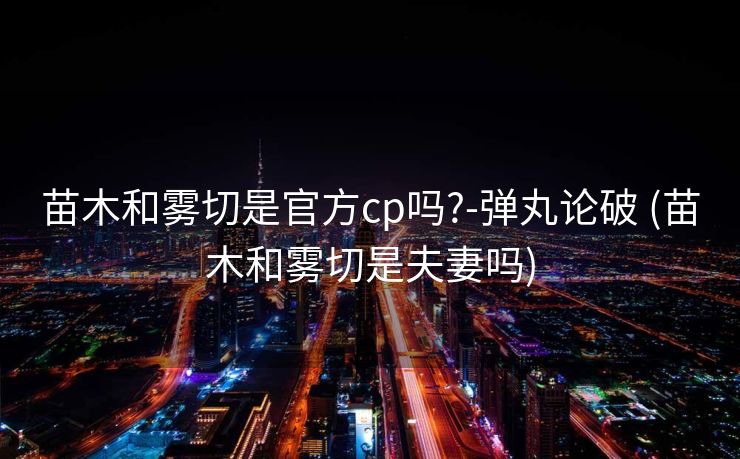 苗木和雾切是官方cp吗?-弹丸论破 (苗木和雾切是夫妻吗)