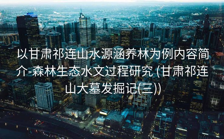 以甘肃祁连山水源涵养林为例内容简介-森林生态水文过程研究 (甘肃祁连山大墓发掘记(三))
