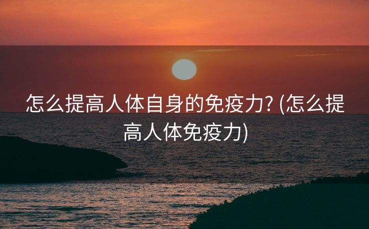 怎么提高人体自身的免疫力? (怎么提高人体免疫力)