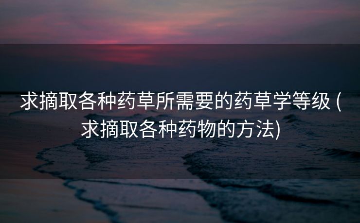 求摘取各种药草所需要的药草学等级 (求摘取各种药物的方法)