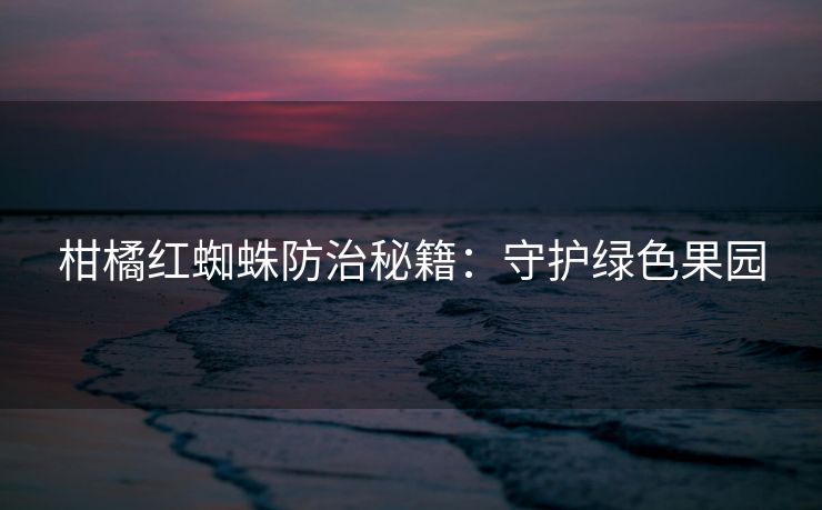 柑橘红蜘蛛防治秘籍：守护绿色果园