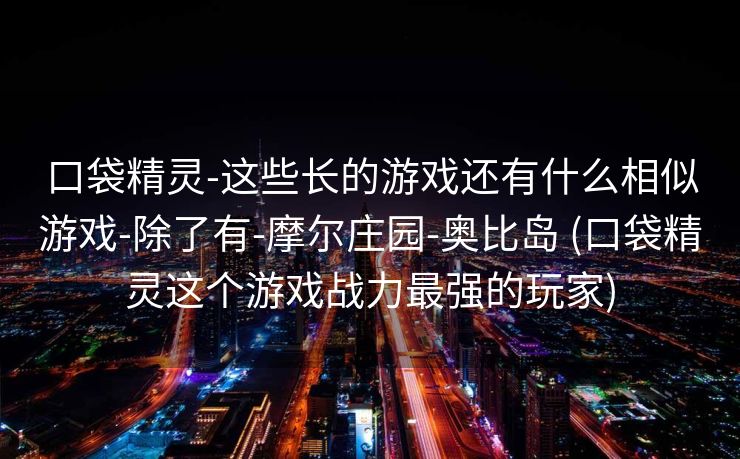 口袋精灵-这些长的游戏还有什么相似游戏-除了有-摩尔庄园-奥比岛 (口袋精灵这个游戏战力最强的玩家)