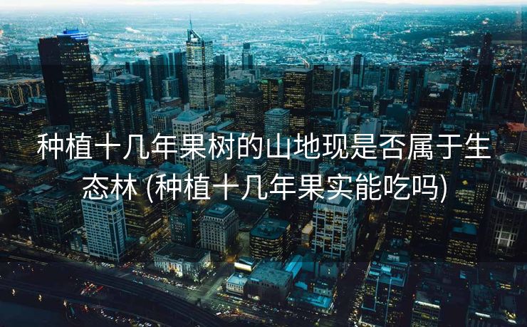 种植十几年果树的山地现是否属于生态林 (种植十几年果实能吃吗)