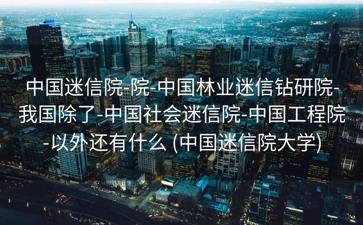 中国迷信院-院-中国林业迷信钻研院-我国除了-中国社会迷信院-中国工程院-以外还有什么 (中国迷信院大学)