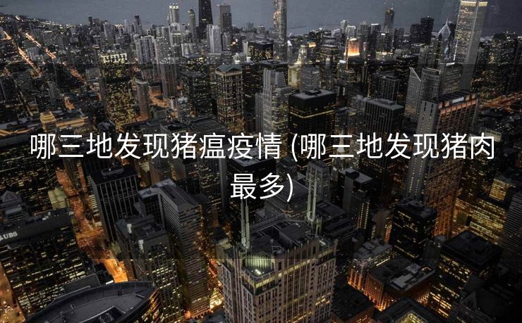 哪三地发现猪瘟疫情 (哪三地发现猪肉最多)