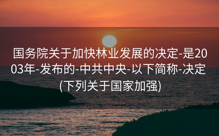 国务院关于加快林业发展的决定-是2003年-发布的-中共中央-以下简称-决定 (下列关于国家加强)