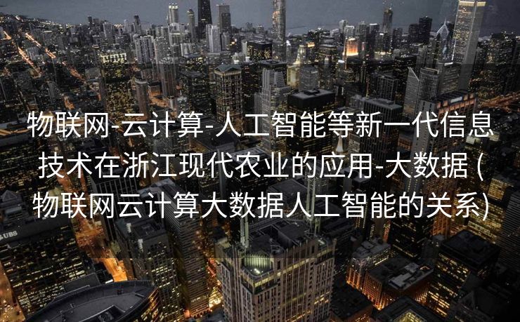 物联网-云计算-人工智能等新一代信息技术在浙江现代农业的应用-大数据 (物联网云计算大数据人工智能的关系)
