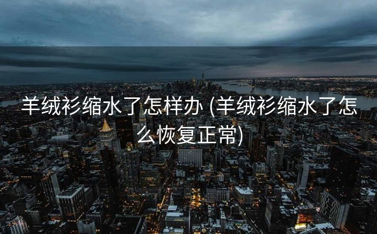 羊绒衫缩水了怎样办 (羊绒衫缩水了怎么恢复正常)