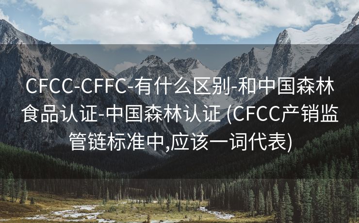 CFCC-CFFC-有什么区别-和中国森林食品认证-中国森林认证 (CFCC产销监管链标准中,应该一词代表)