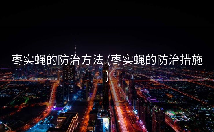 枣实蝇的防治方法 (枣实蝇的防治措施)