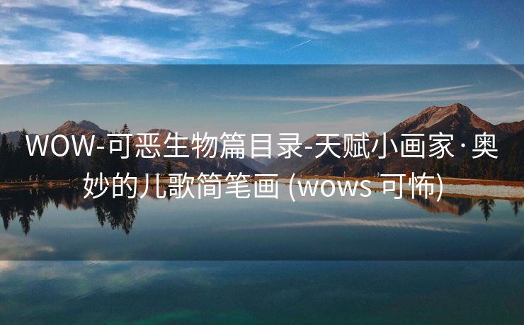 WOW-可恶生物篇目录-天赋小画家·奥妙的儿歌简笔画 (wows 可怖)