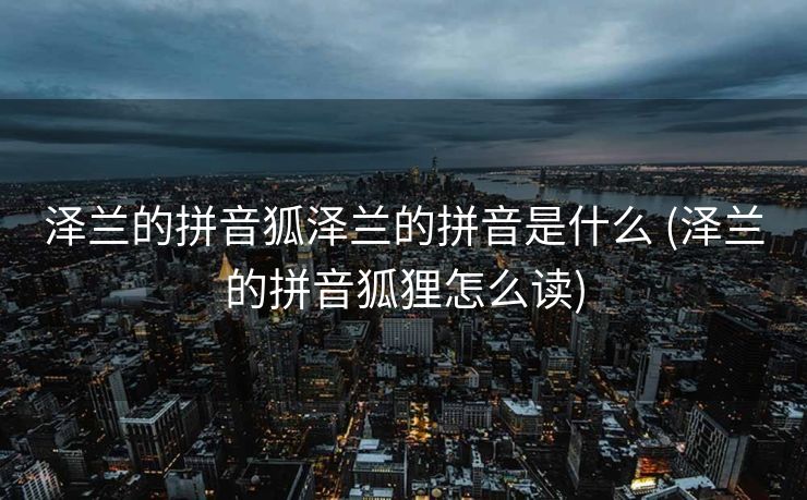泽兰的拼音狐泽兰的拼音是什么 (泽兰的拼音狐狸怎么读)
