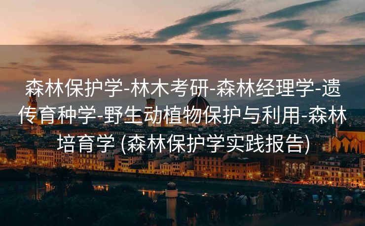 森林保护学-林木考研-森林经理学-遗传育种学-野生动植物保护与利用-森林培育学 (森林保护学实践报告)