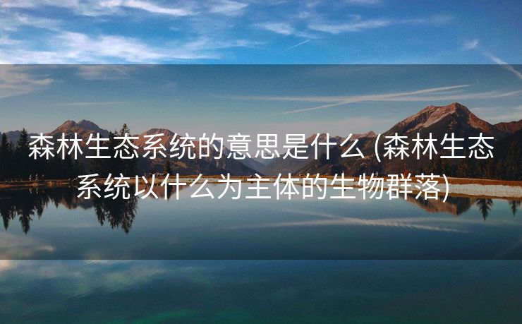 森林生态系统的意思是什么 (森林生态系统以什么为主体的生物群落)