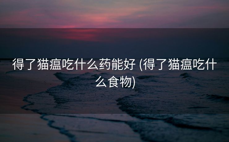 得了猫瘟吃什么药能好 (得了猫瘟吃什么食物)