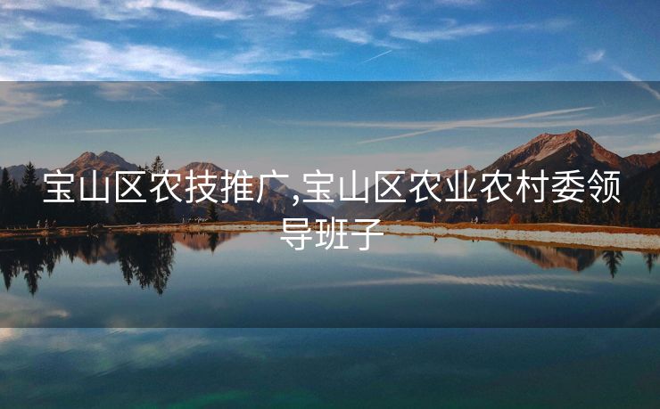 宝山区农技推广,宝山区农业农村委领导班子 宝山区农技推广,宝山区农业农村委领导班子