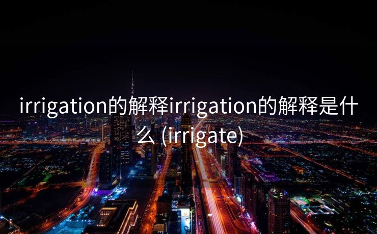 irrigation的解释irrigation的解释是什么 (irrigate)
