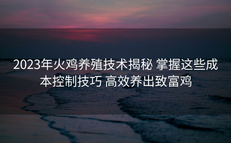 2023年火鸡养殖技术揭秘 掌握这些成本控制技巧 高效养出致富鸡 2023年火鸡养殖技术揭秘 掌握这些成本控制技巧 高效养出致富鸡