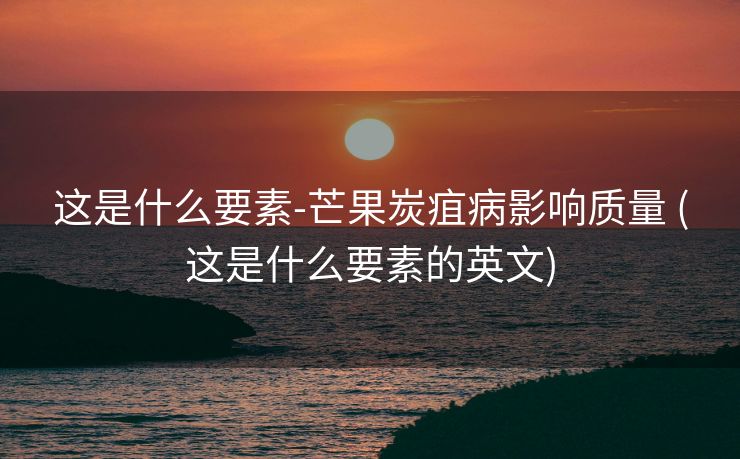 这是什么要素-芒果炭疽病影响质量 (这是什么要素的英文)