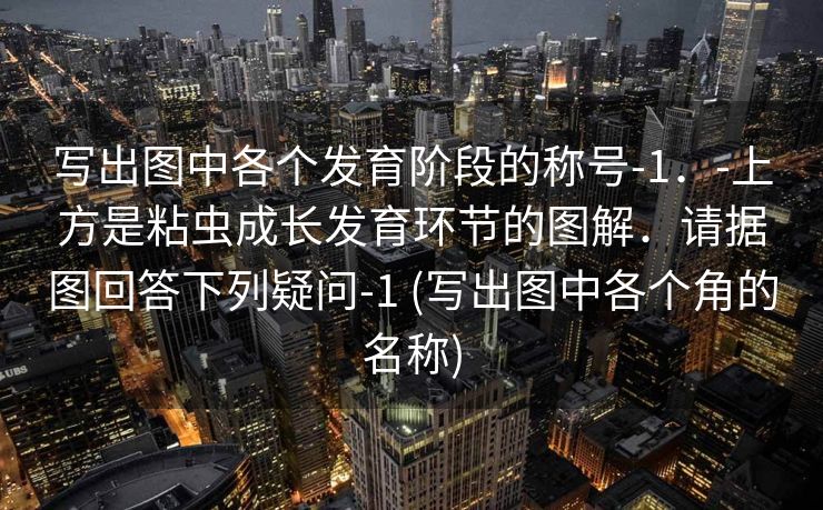 写出图中各个发育阶段的称号-1．-上方是粘虫成长发育环节的图解．请据图回答下列疑问-1 (写出图中各个角的名称)