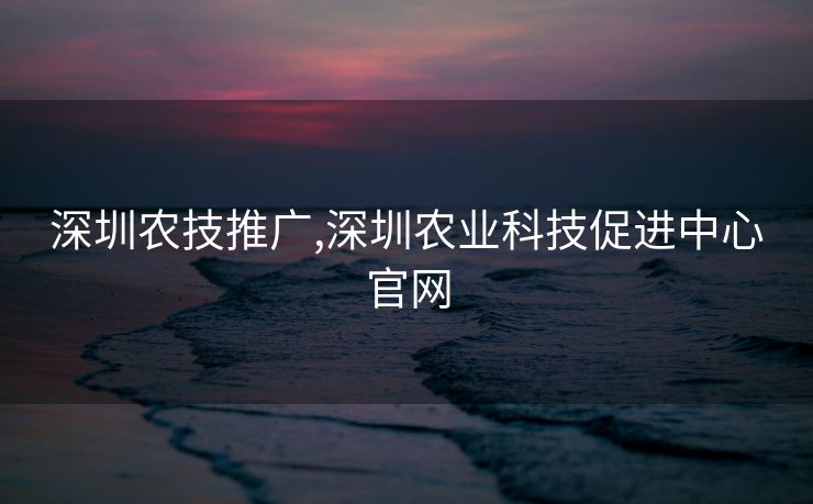 深圳农技推广,深圳农业科技促进中心官网