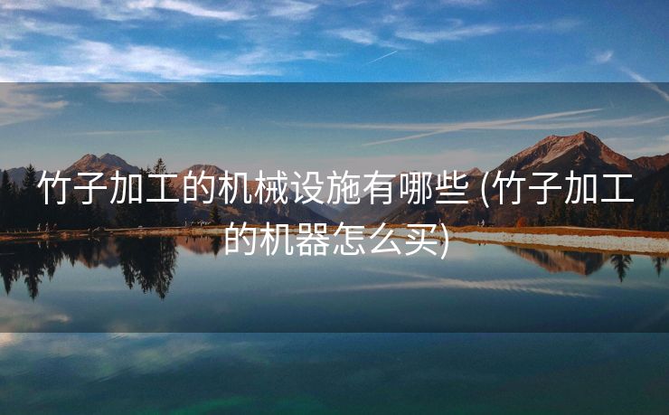 竹子加工的机械设施有哪些 (竹子加工的机器怎么买)