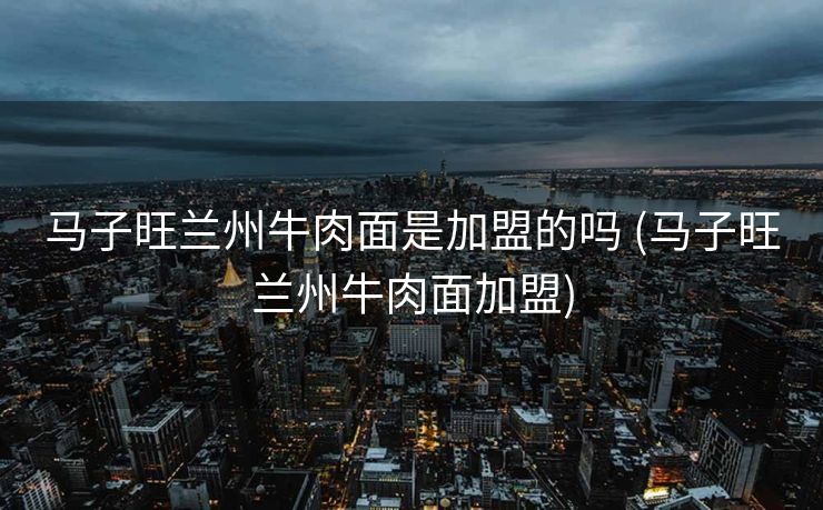 马子旺兰州牛肉面是加盟的吗 (马子旺兰州牛肉面加盟)