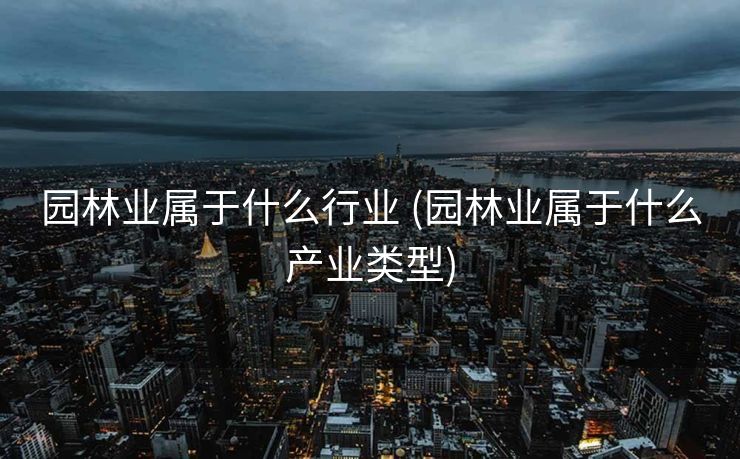 园林业属于什么行业 (园林业属于什么产业类型)