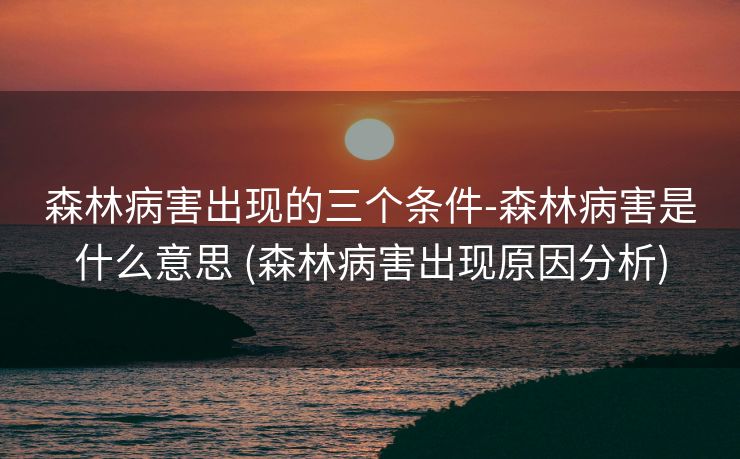 森林病害出现的三个条件-森林病害是什么意思 (森林病害出现原因分析)