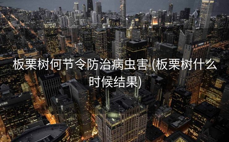 板栗树何节令防治病虫害 (板栗树什么时候结果)