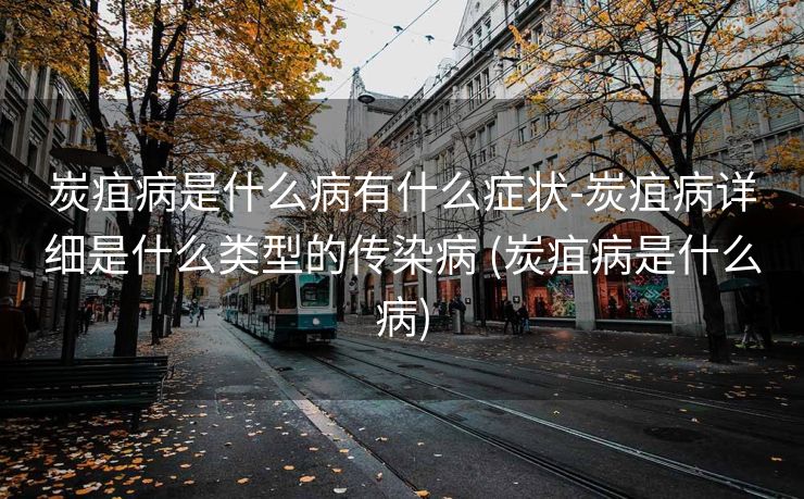 炭疽病是什么病有什么症状-炭疽病详细是什么类型的传染病 (炭疽病是什么病)