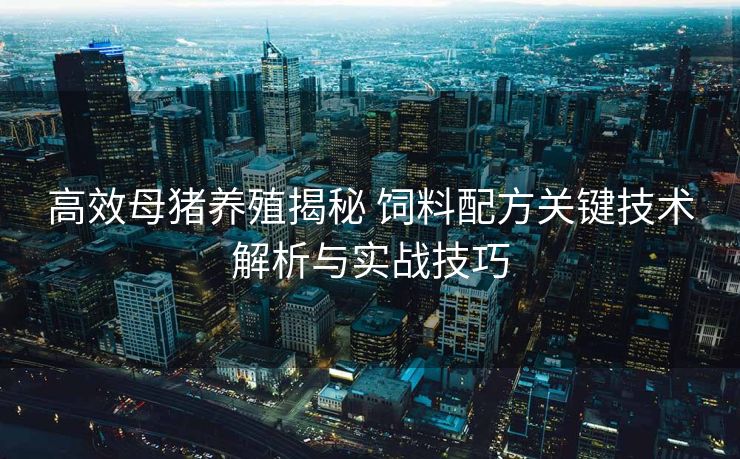 高效母猪养殖揭秘 饲料配方关键技术解析与实战技巧