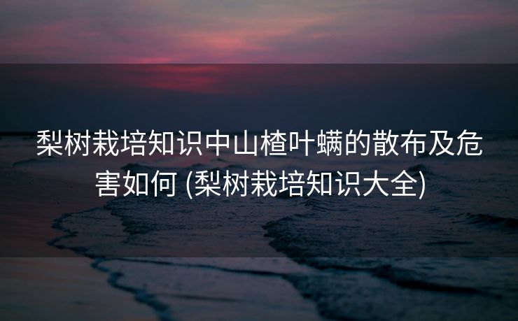 梨树栽培知识中山楂叶螨的散布及危害如何 (梨树栽培知识大全)