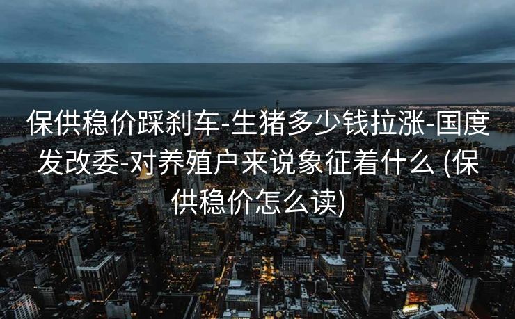 保供稳价踩刹车-生猪多少钱拉涨-国度发改委-对养殖户来说象征着什么 (保供稳价怎么读)