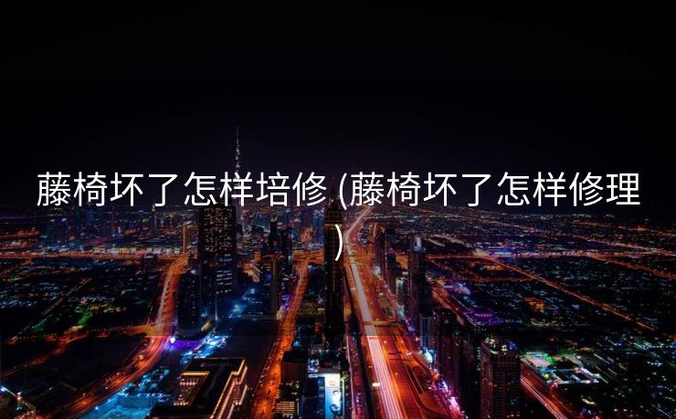 藤椅坏了怎样培修 (藤椅坏了怎样修理)