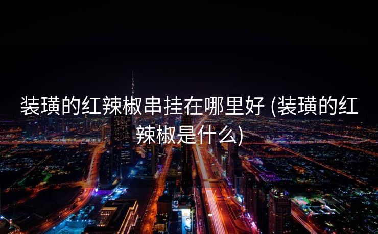 装璜的红辣椒串挂在哪里好 (装璜的红辣椒是什么)