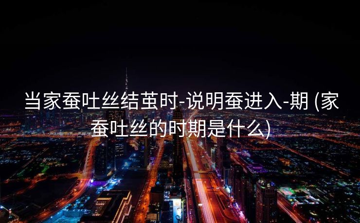 当家蚕吐丝结茧时-说明蚕进入-期 (家蚕吐丝的时期是什么)