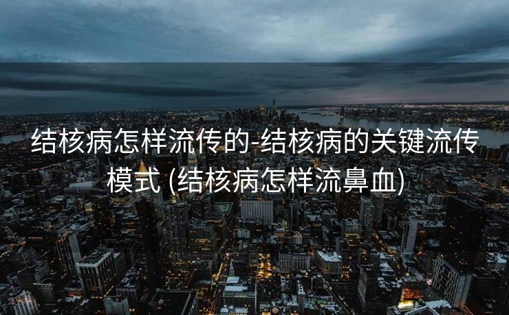 结核病怎样流传的-结核病的关键流传模式 (结核病怎样流鼻血)