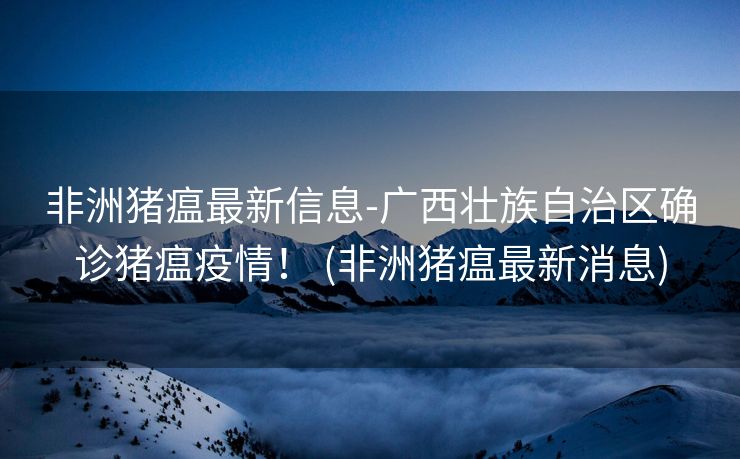 非洲猪瘟最新信息-广西壮族自治区确诊猪瘟疫情！ (非洲猪瘟最新消息)