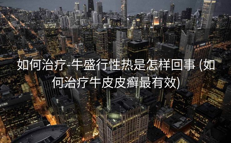 如何治疗-牛盛行性热是怎样回事 (如何治疗牛皮皮癣最有效)