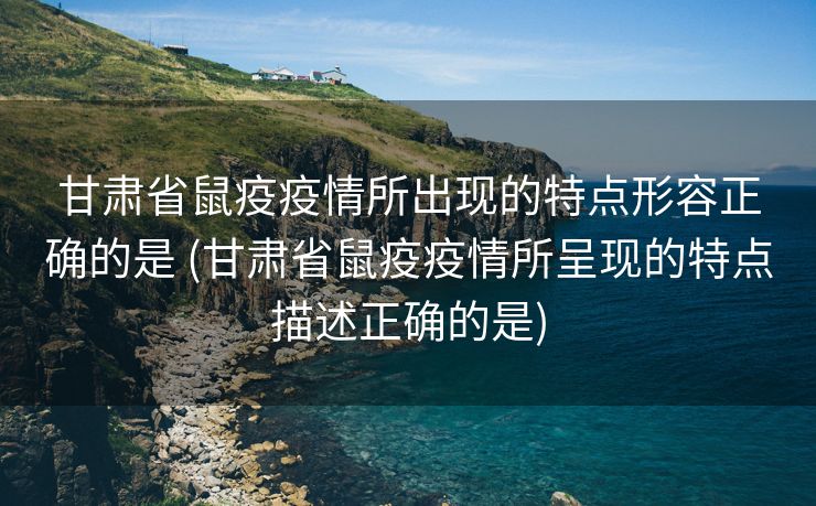 甘肃省鼠疫疫情所出现的特点形容正确的是 (甘肃省鼠疫疫情所呈现的特点描述正确的是)