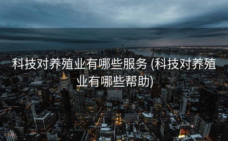 科技对养殖业有哪些服务 (科技对养殖业有哪些帮助)