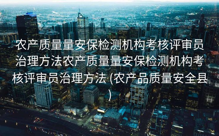 农产质量量安保检测机构考核评审员治理方法农产质量量安保检测机构考核评审员治理方法 (农产品质量安全县)