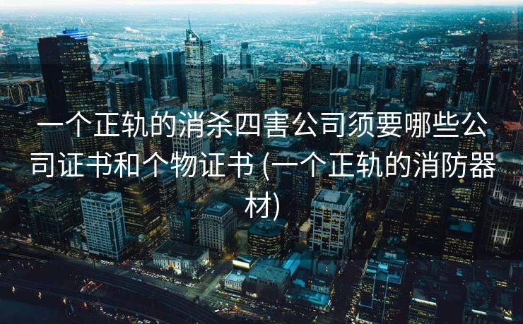 一个正轨的消杀四害公司须要哪些公司证书和个物证书 (一个正轨的消防器材)