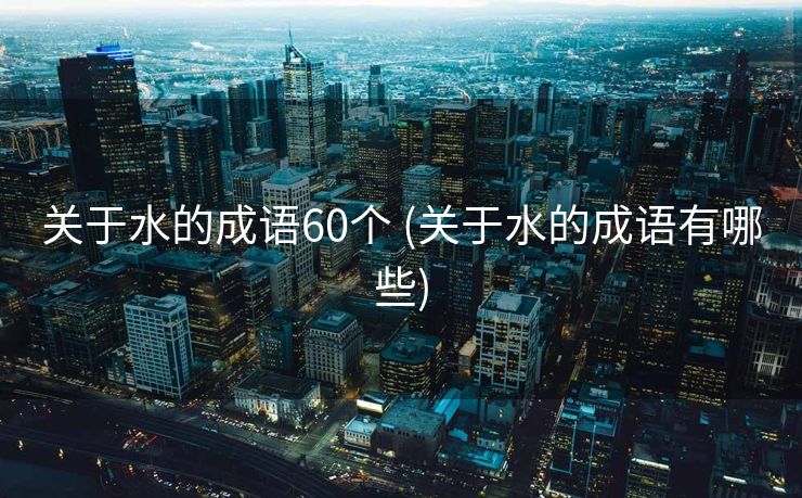 关于水的成语60个 (关于水的成语有哪些)