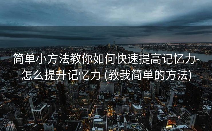 简单小方法教你如何快速提高记忆力-怎么提升记忆力 (教我简单的方法)