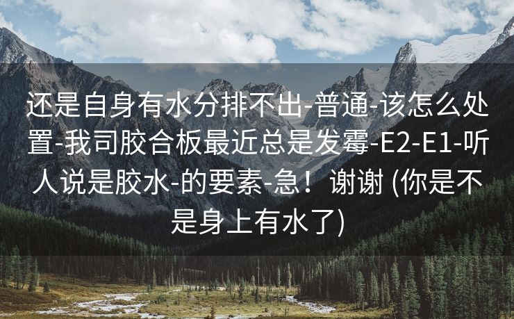 还是自身有水分排不出-普通-该怎么处置-我司胶合板最近总是发霉-E2-E1-听人说是胶水-的要素-急！谢谢 (你是不是身上有水了)