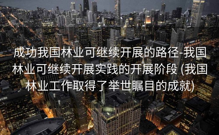 成功我国林业可继续开展的路径-我国林业可继续开展实践的开展阶段 (我国林业工作取得了举世瞩目的成就)